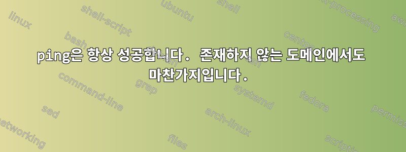 ping은 항상 성공합니다. 존재하지 않는 도메인에서도 마찬가지입니다.