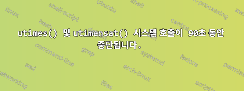 utimes() 및 utimensat() 시스템 호출이 90초 동안 중단됩니다.