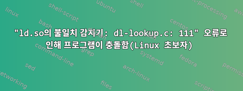 "ld.so의 불일치 감지기: dl-lookup.c: 111" 오류로 인해 프로그램이 충돌함(Linux 초보자)