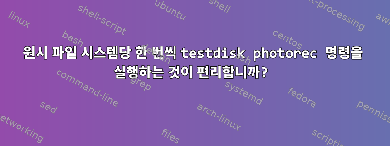 원시 파일 시스템당 한 번씩 testdisk photorec 명령을 실행하는 것이 편리합니까?