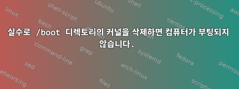 실수로 /boot 디렉토리의 커널을 삭제하면 컴퓨터가 부팅되지 않습니다.