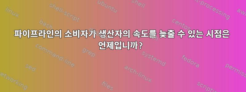 파이프라인의 소비자가 생산자의 속도를 늦출 수 있는 시점은 언제입니까?