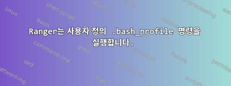 Ranger는 사용자 정의 .bash_profile 명령을 실행합니다.