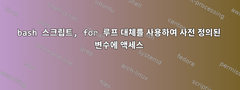 bash 스크립트, for 루프 대체를 사용하여 사전 정의된 변수에 액세스