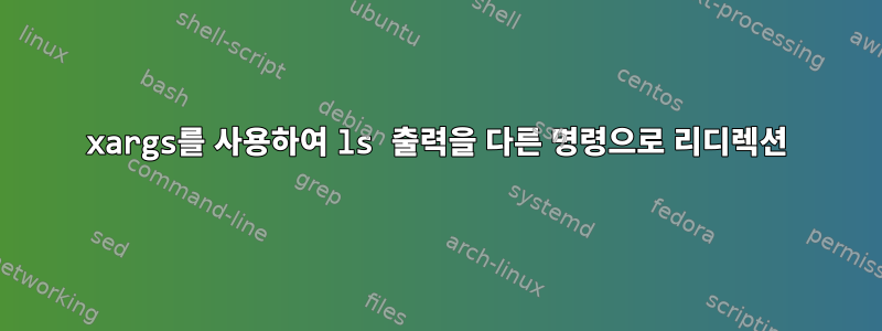 xargs를 사용하여 ls 출력을 다른 명령으로 리디렉션