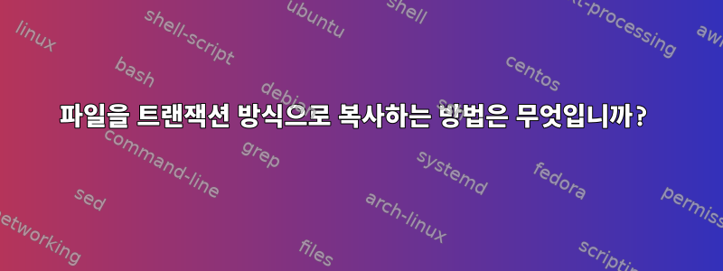 파일을 트랜잭션 방식으로 복사하는 방법은 무엇입니까?