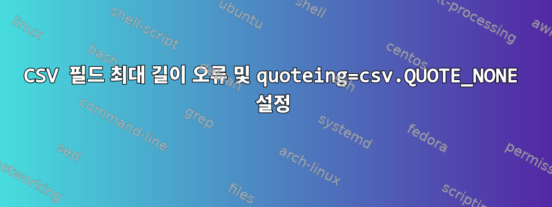 CSV 필드 최대 길이 오류 및 quoteing=csv.QUOTE_NONE 설정