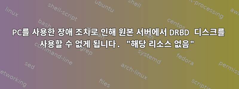 PC를 사용한 장애 조치로 인해 원본 서버에서 DRBD 디스크를 사용할 수 없게 됩니다. "해당 리소스 없음"