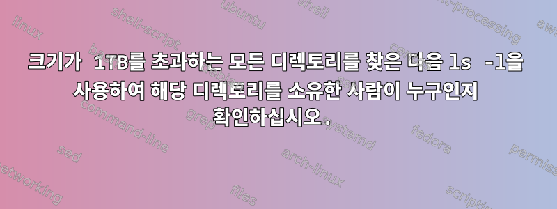 크기가 1TB를 초과하는 모든 디렉토리를 찾은 다음 ls -l을 사용하여 해당 디렉토리를 소유한 사람이 누구인지 확인하십시오.