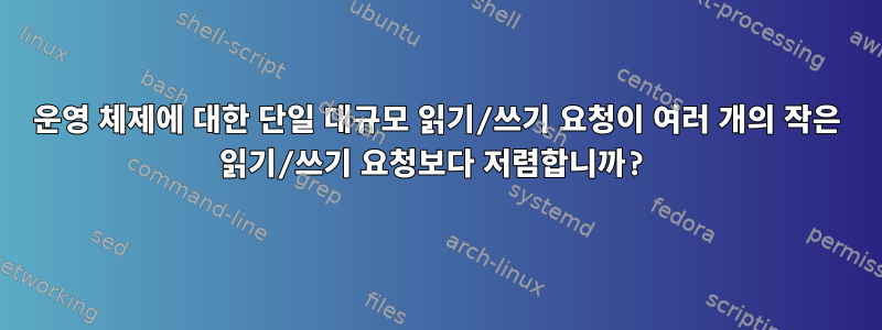 운영 체제에 대한 단일 대규모 읽기/쓰기 요청이 여러 개의 작은 읽기/쓰기 요청보다 저렴합니까?