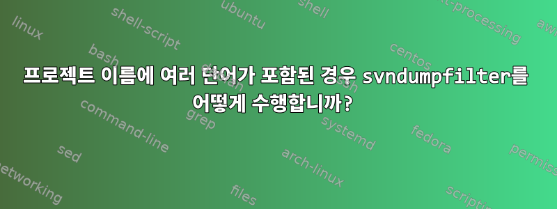 프로젝트 이름에 여러 단어가 포함된 경우 svndumpfilter를 어떻게 수행합니까?