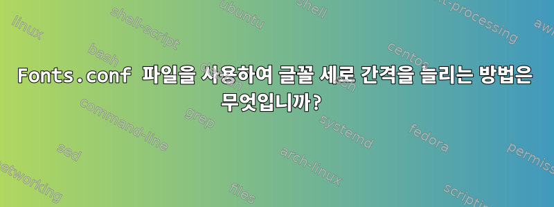 Fonts.conf 파일을 사용하여 글꼴 세로 간격을 늘리는 방법은 무엇입니까?