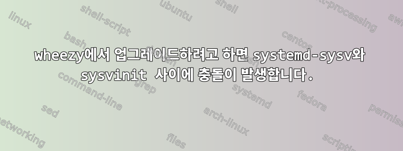 wheezy에서 업그레이드하려고 하면 systemd-sysv와 sysvinit 사이에 충돌이 발생합니다.