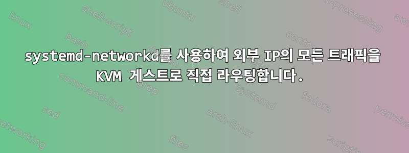 systemd-networkd를 사용하여 외부 IP의 모든 트래픽을 KVM 게스트로 직접 라우팅합니다.