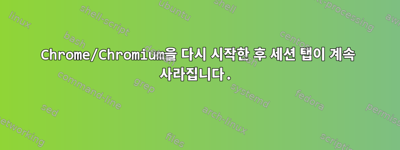 Chrome/Chromium을 다시 시작한 후 세션 탭이 계속 사라집니다.