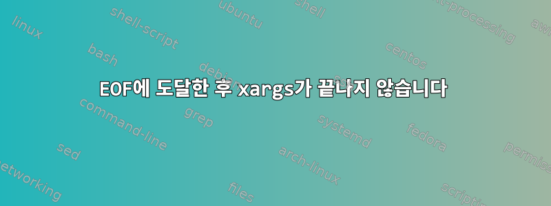 EOF에 도달한 후 xargs가 끝나지 않습니다