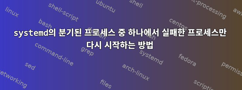 systemd의 분기된 프로세스 중 하나에서 실패한 프로세스만 다시 시작하는 방법