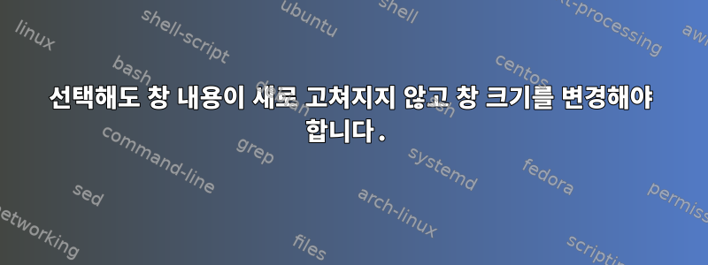 선택해도 창 내용이 새로 고쳐지지 않고 창 크기를 변경해야 합니다.