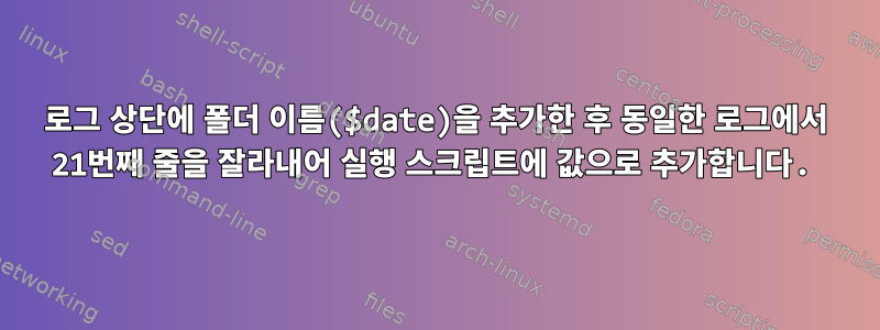 로그 상단에 폴더 이름($date)을 추가한 후 동일한 로그에서 21번째 줄을 잘라내어 실행 스크립트에 값으로 추가합니다.