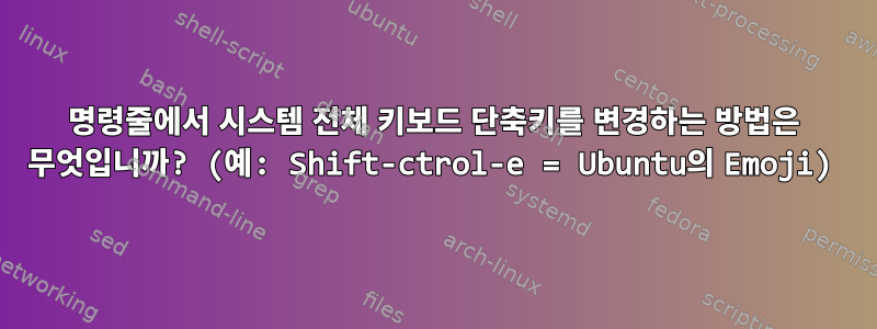 명령줄에서 시스템 전체 키보드 단축키를 변경하는 방법은 무엇입니까? (예: Shift-ctrol-e = Ubuntu의 Emoji)