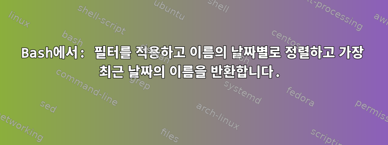 Bash에서: 필터를 적용하고 이름의 날짜별로 정렬하고 가장 최근 날짜의 이름을 반환합니다.