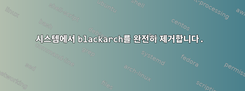 시스템에서 blackarch를 완전히 제거합니다.