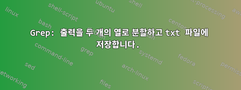 Grep: 출력을 두 개의 열로 분할하고 txt 파일에 저장합니다.