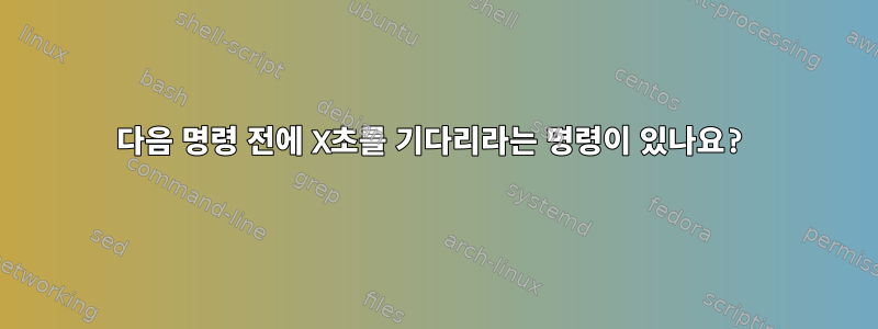 다음 명령 전에 X초를 기다리라는 명령이 있나요?