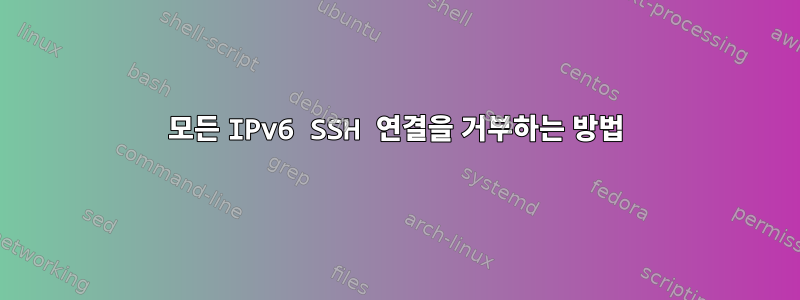 모든 IPv6 SSH 연결을 거부하는 방법