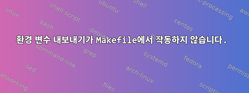 환경 변수 내보내기가 Makefile에서 작동하지 않습니다.