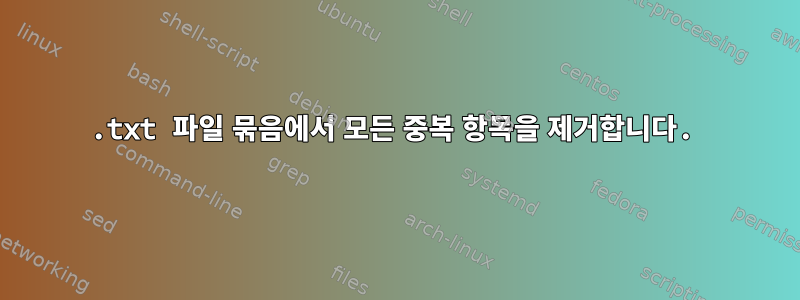 .txt 파일 묶음에서 모든 중복 항목을 제거합니다.