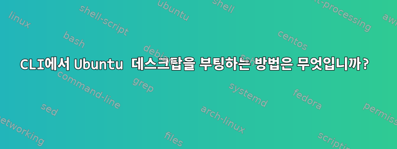 CLI에서 Ubuntu 데스크탑을 부팅하는 방법은 무엇입니까?