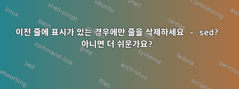 이전 줄에 표시가 있는 경우에만 줄을 삭제하세요 - sed? 아니면 더 쉬운가요?