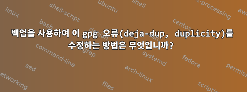 백업을 사용하여 이 gpg 오류(deja-dup, duplicity)를 수정하는 방법은 무엇입니까?