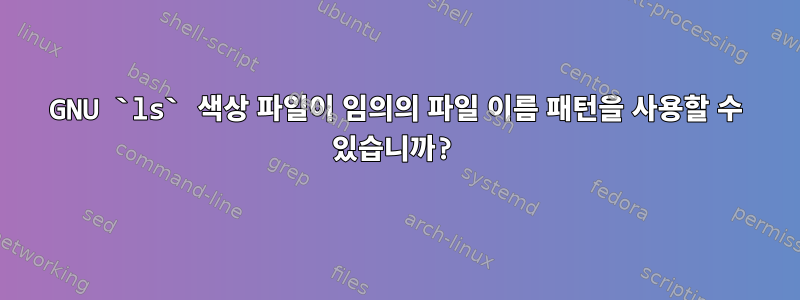 GNU `ls` 색상 파일이 임의의 파일 이름 패턴을 사용할 수 있습니까?