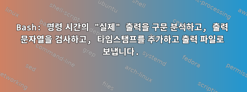 Bash: 명령 시간의 "실제" 출력을 구문 분석하고, 출력 문자열을 검사하고, 타임스탬프를 추가하고 출력 파일로 보냅니다.