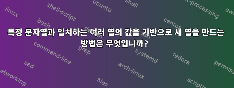 특정 문자열과 일치하는 여러 열의 값을 기반으로 새 열을 만드는 방법은 무엇입니까?