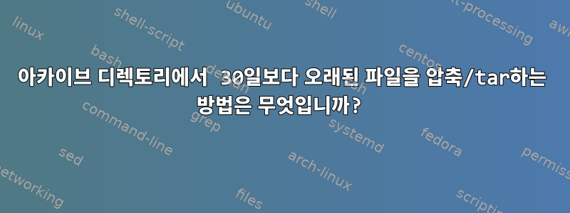 아카이브 디렉토리에서 30일보다 오래된 파일을 압축/tar하는 방법은 무엇입니까?