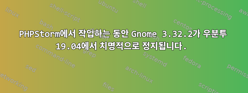 PHPStorm에서 작업하는 동안 Gnome 3.32.2가 우분투 19.04에서 치명적으로 정지됩니다.