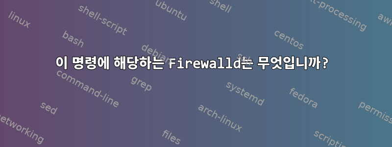 이 명령에 해당하는 Firewalld는 무엇입니까?