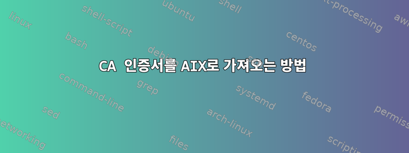 CA 인증서를 AIX로 가져오는 방법