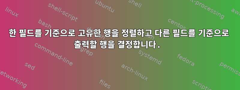 한 필드를 기준으로 고유한 행을 정렬하고 다른 필드를 기준으로 출력할 행을 결정합니다.