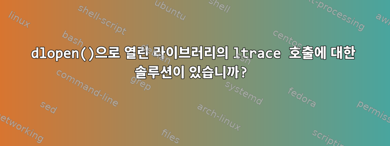 dlopen()으로 열린 라이브러리의 ltrace 호출에 대한 솔루션이 있습니까?