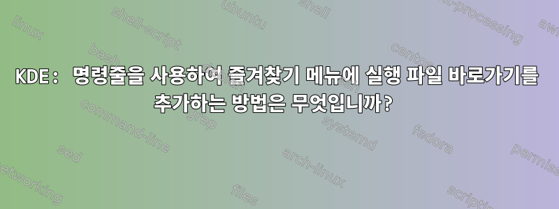 KDE: 명령줄을 사용하여 즐겨찾기 메뉴에 실행 파일 바로가기를 추가하는 방법은 무엇입니까?