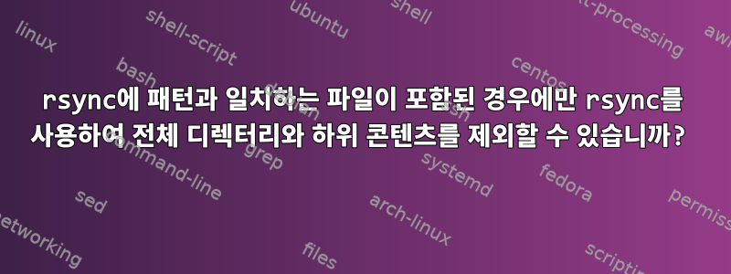 rsync에 패턴과 일치하는 파일이 포함된 경우에만 rsync를 사용하여 전체 디렉터리와 하위 콘텐츠를 제외할 수 있습니까?