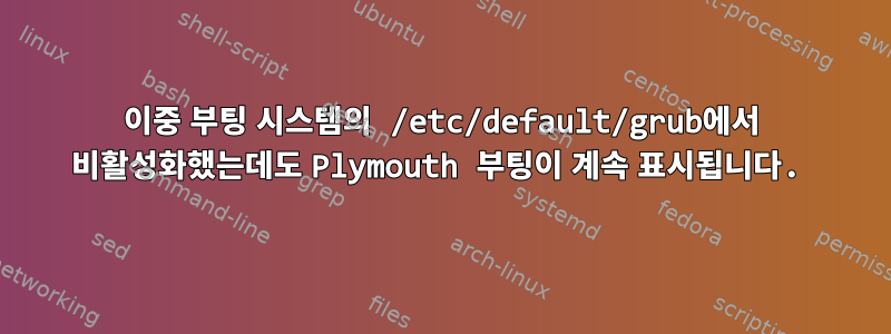 이중 부팅 시스템의 /etc/default/grub에서 비활성화했는데도 Plymouth 부팅이 계속 표시됩니다.