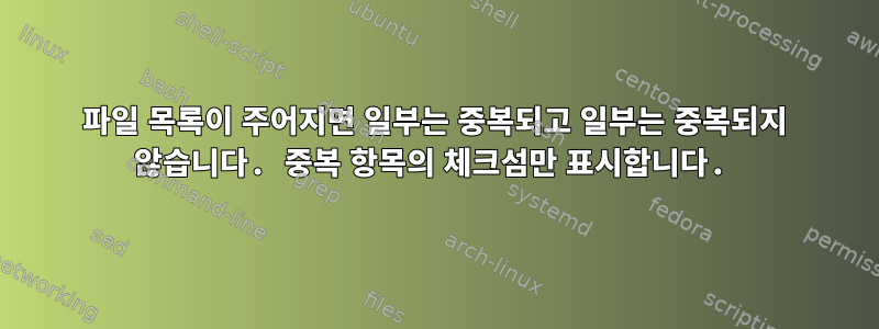 파일 목록이 주어지면 일부는 중복되고 일부는 중복되지 않습니다. 중복 항목의 체크섬만 표시합니다.