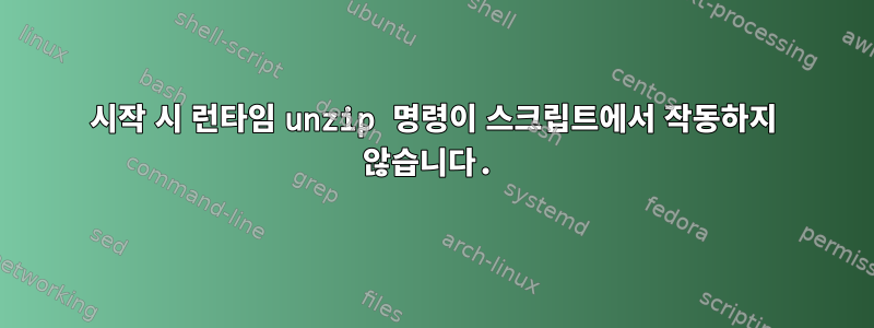 시작 시 런타임 unzip 명령이 스크립트에서 작동하지 않습니다.