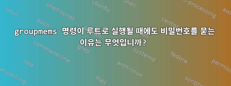 groupmems 명령이 루트로 실행될 때에도 비밀번호를 묻는 이유는 무엇입니까?