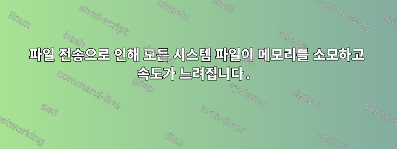 파일 전송으로 인해 모든 시스템 파일이 메모리를 소모하고 속도가 느려집니다.